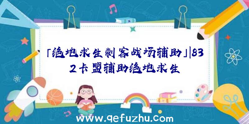 「绝地求生刺客战场辅助」|832卡盟辅助绝地求生